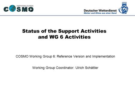 Deutscher Wetterdienst Status of the Support Activities and WG 6 Activities COSMO Working Group 6: Reference Version and Implementation Working Group Coordinator: