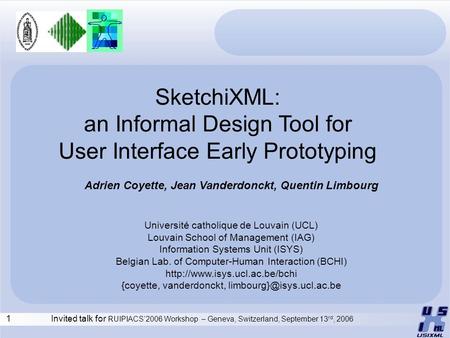 1Invited talk for RUIPIACS’2006 Workshop – Geneva, Switzerland, September 13 rd, 2006 SketchiXML: an Informal Design Tool for User Interface Early Prototyping.