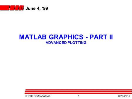  1999 BG Mobasseri1 8/29/2015 MATLAB GRAPHICS - PART II ADVANCED PLOTTING June 4, ‘99.