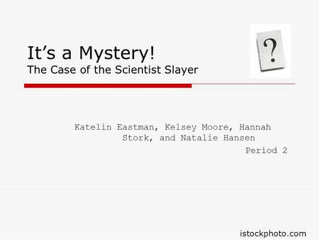 It’s a Mystery! The Case of the Scientist Slayer Katelin Eastman, Kelsey Moore, Hannah Stork, and Natalie Hansen Period 2 istockphoto.com.