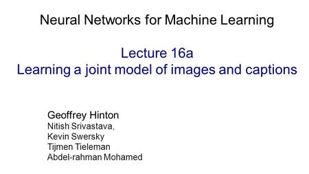 Geoffrey Hinton Nitish Srivastava, Kevin Swersky Tijmen Tieleman Abdel-rahman Mohamed Neural Networks for Machine Learning Lecture 16a Learning a joint.