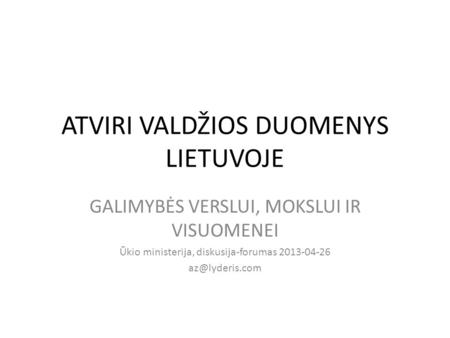 ATVIRI VALDŽIOS DUOMENYS LIETUVOJE GALIMYBĖS VERSLUI, MOKSLUI IR VISUOMENEI Ūkio ministerija, diskusija-forumas 2013-04-26