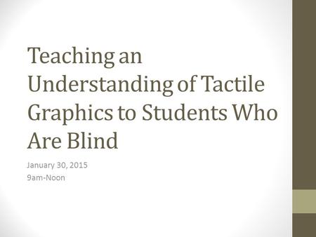 Teaching an Understanding of Tactile Graphics to Students Who Are Blind January 30, 2015 9am-Noon.