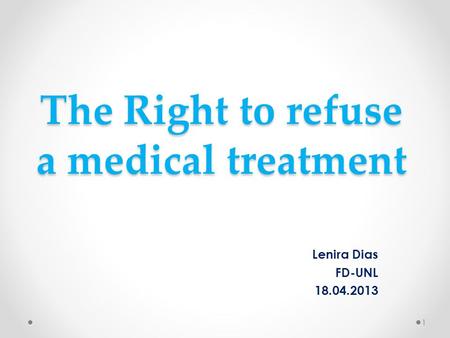 The Right to refuse a medical treatment Lenira Dias FD-UNL 18.04.2013 1.