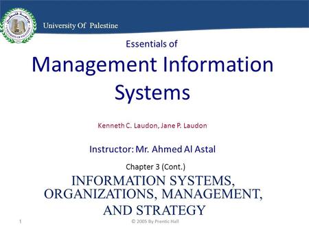 © 2005 By Prentic Hall1 1 University Of Palestine Essentials of Management Information Systems Kenneth C. Laudon, Jane P. Laudon Instructor: Mr. Ahmed.
