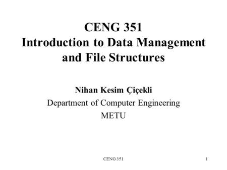 CENG 3511 CENG 351 Introduction to Data Management and File Structures Nihan Kesim Çiçekli Department of Computer Engineering METU.