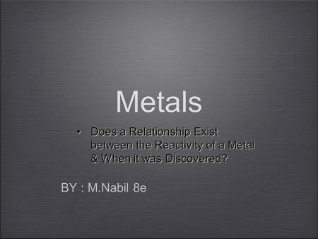 Metals Does a Relationship Exist between the Reactivity of a Metal & When it was Discovered? BY : M.Nabil 8e.