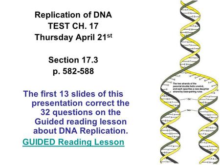 Replication of DNA TEST CH. 17 Thursday April 21 st Section 17.3 p. 582-588 The first 13 slides of this presentation correct the 32 questions on the Guided.