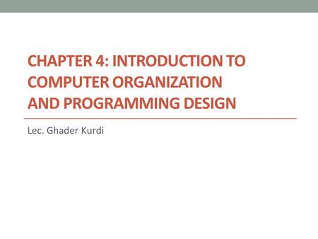 CHAPTER 4: INTRODUCTION TO COMPUTER ORGANIZATION AND PROGRAMMING DESIGN Lec. Ghader Kurdi.