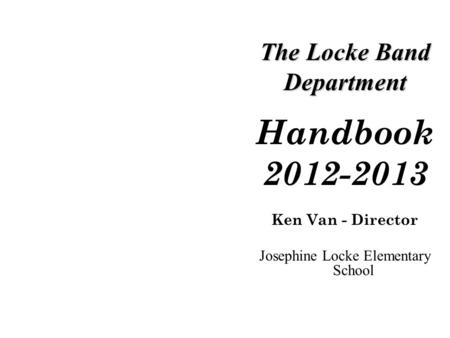 The Locke Band Department Handbook 2012-2013 Ken Van - Director Josephine Locke Elementary School.