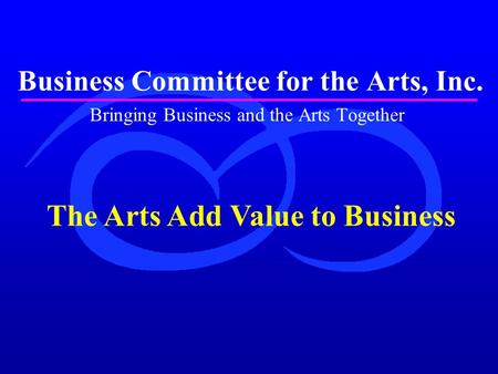 Business Committee for the Arts, Inc. Bringing Business and the Arts Together The Arts Add Value to Business.