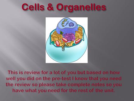 Cells & Organelles This is review for a lot of you but based on how well you did on the pre-test I know that you need the review so please take complete.