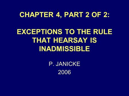 CHAPTER 4, PART 2 OF 2: EXCEPTIONS TO THE RULE THAT HEARSAY IS INADMISSIBLE P. JANICKE 2006.