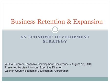 AN ECONOMIC DEVELOPMENT STRATEGY Business Retention & Expansion WEDA Summer Economic Development Conference – August 18, 2010 Presented by Lisa Johnson,