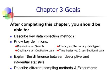 Chapter 3 Goals After completing this chapter, you should be able to: Describe key data collection methods Know key definitions:  Population vs. Sample.