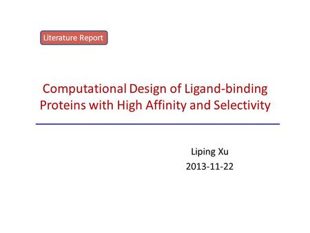 Computational Design of Ligand-binding Proteins with High Affinity and Selectivity Liping Xu 2013-11-22 Literature Report.