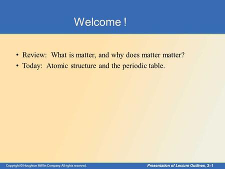 Copyright © Houghton Mifflin Company.All rights reserved. Presentation of Lecture Outlines, 2–1 Welcome ! Review: What is matter, and why does matter matter?