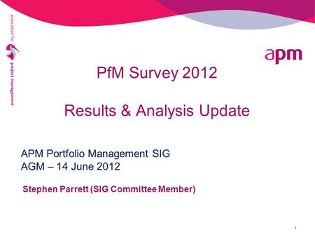 PfM Survey 2012 Results & Analysis Update Stephen Parrett (SIG Committee Member) APM Portfolio Management SIG AGM – 14 June 2012 1.