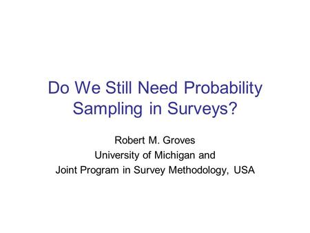 Do We Still Need Probability Sampling in Surveys? Robert M. Groves University of Michigan and Joint Program in Survey Methodology, USA.