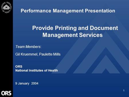 1 Performance Management Presentation Team Members: Gil Kruemmel, Paulette Mills ORS National Institutes of Health 9 January 2004 Provide Printing and.