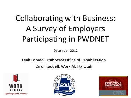 Collaborating with Business: A Survey of Employers Participating in PWDNET December, 2012 Leah Lobato, Utah State Office of Rehabilitation Carol Ruddell,
