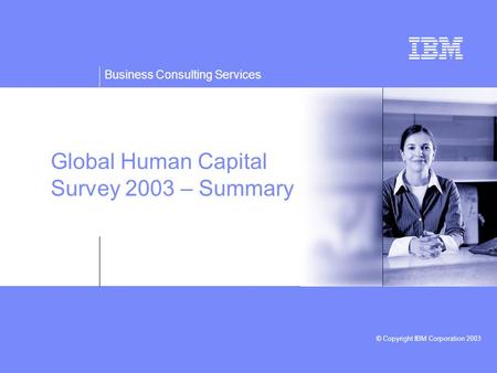 Business Consulting Services © Copyright IBM Corporation 2003 Global Human Capital Survey 2003 – Summary.