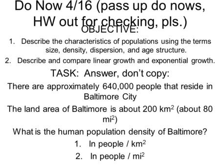 Do Now 4/16 (pass up do nows, HW out for checking, pls.) OBJECTIVE: 1.Describe the characteristics of populations using the terms size, density, dispersion,