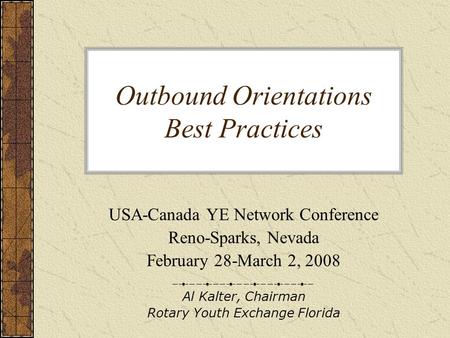 Outbound Orientations Best Practices USA-Canada YE Network Conference Reno-Sparks, Nevada February 28-March 2, 2008 Al Kalter, Chairman Rotary Youth Exchange.