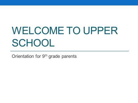 WELCOME TO UPPER SCHOOL Orientation for 9 th grade parents.