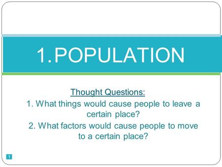 1 Thought Questions: 1. What things would cause people to leave a certain place? 2. What factors would cause people to move to a certain place? 1.POPULATION.