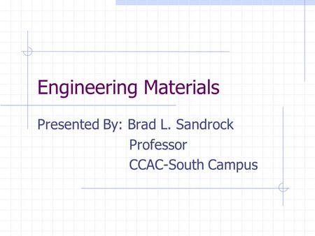 Engineering Materials Presented By: Brad L. Sandrock Professor CCAC-South Campus.