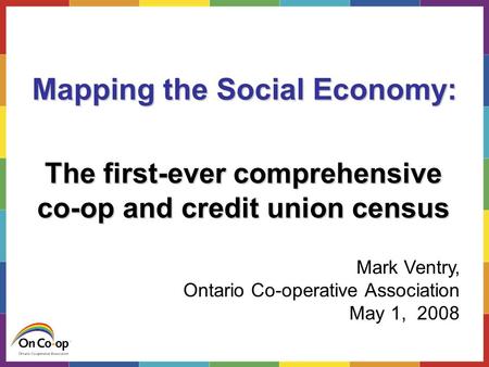 The co-op and credit union census Mapping the Social Economy: The first-ever comprehensive co-op and credit union census Mark Ventry, Ontario Co-operative.