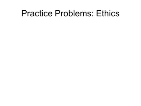 Practice Problems: Ethics. What do we mean by “Ethics”?