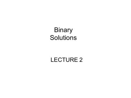 Binary Solutions LECTURE 2.