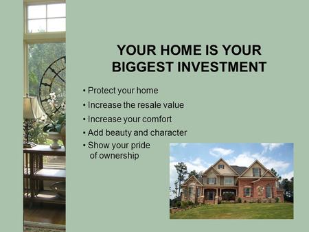 YOUR HOME IS YOUR BIGGEST INVESTMENT Protect your home Increase the resale value Increase your comfort Add beauty and character Show your pride of ownership.