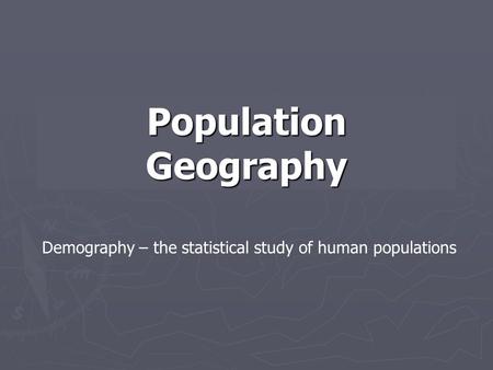 Population Geography Demography – the statistical study of human populations.