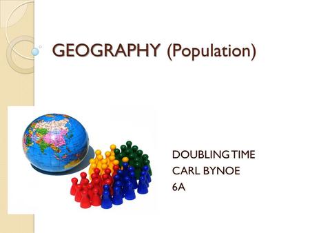 GEOGRAPHY (Population) DOUBLING TIME CARL BYNOE 6A.