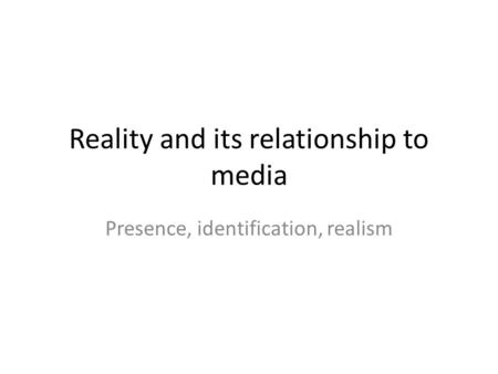 Reality and its relationship to media Presence, identification, realism.