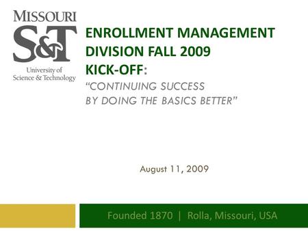 ENROLLMENT MANAGEMENT DIVISION FALL 2009 KICK-OFF: “CONTINUING SUCCESS BY DOING THE BASICS BETTER” Founded 1870 | Rolla, Missouri, USA August 11, 2009.