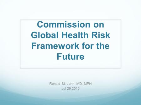 Commission on Global Health Risk Framework for the Future Ronald St. John, MD, MPH Jul 29,2015.