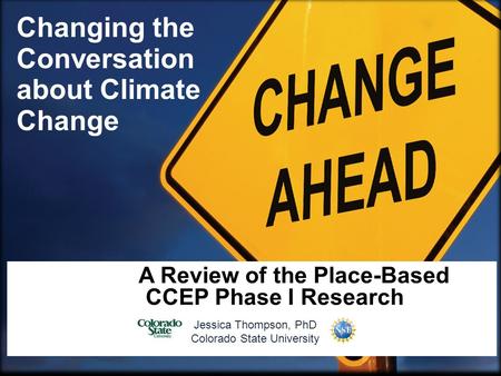A Review of the Place-Based CCEP Phase I Research Jessica Thompson, PhD Colorado State University Changing the Conversation about Climate Change.