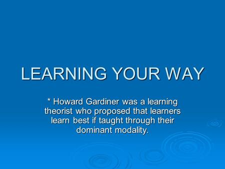 LEARNING YOUR WAY * Howard Gardiner was a learning theorist who proposed that learners learn best if taught through their dominant modality.