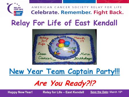 2011 Kick-Off Party! Relay for Life – East Kendall Save the Date: March 19 th Happy New Year! Relay for Life – East Kendall Save the Date: March 19 th.