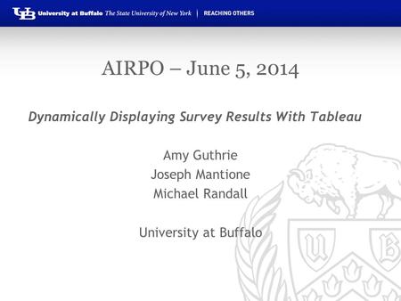 AIRPO – June 5, 2014 Dynamically Displaying Survey Results With Tableau Amy Guthrie Joseph Mantione Michael Randall University at Buffalo.