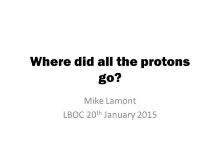 Where did all the protons go? Mike Lamont LBOC 20 th January 2015.