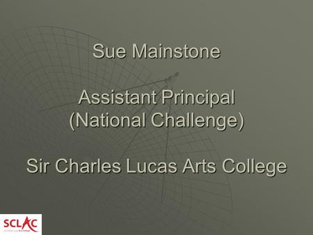 Sue Mainstone Assistant Principal (National Challenge) Sir Charles Lucas Arts College.