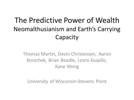 The Predictive Power of Wealth Neomalthusianism and Earth’s Carrying Capacity Thomas Martin, Devin Christensen, Aaron Konichek, Brian Beadle, Lovro Kuspilic,