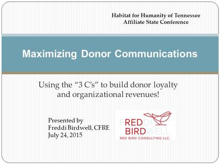 Using the “3 C’s” to build donor loyalty and organizational revenues! Maximizing Donor Communications Presented by Freddi Birdwell, CFRE July 24, 2015.