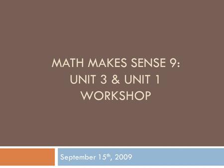 MATH MAKES SENSE 9: UNIT 3 & UNIT 1 WORKSHOP September 15 th, 2009.