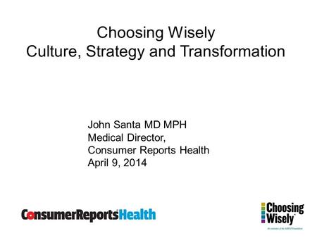 Choosing Wisely Culture, Strategy and Transformation John Santa MD MPH Medical Director, Consumer Reports Health April 9, 2014.